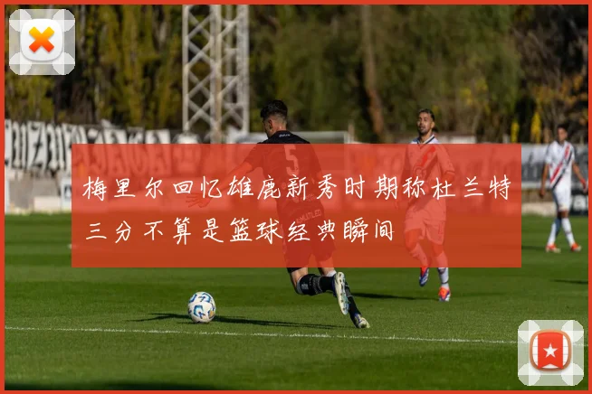梅里尔回忆雄鹿新秀时期称杜兰特三分不算是篮球经典瞬间