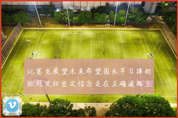 比塞克展望未来希望国米早日捧起欧冠奖杯坚定信念走在正确道路上
