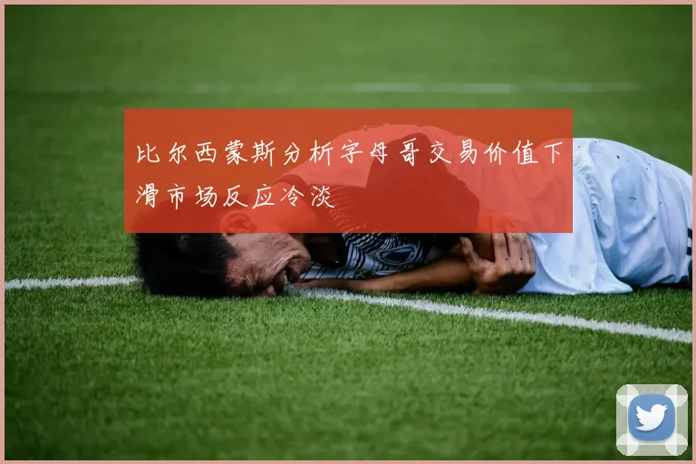 比尔西蒙斯分析字母哥交易价值下滑市场反应冷淡