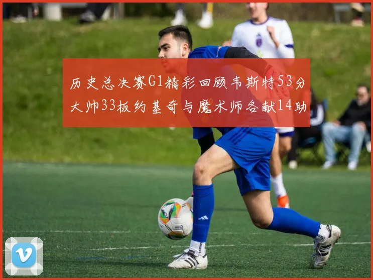 历史总决赛G1精彩回顾韦斯特53分大帅33板约基奇与魔术师各献14助攻