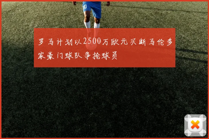 罗马计划以2500万欧元买断马伦多家豪门球队争抢球员