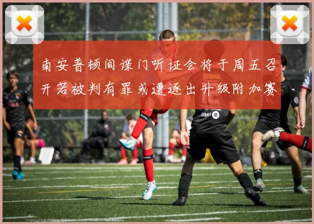 南安普顿间谍门听证会将于周五召开若被判有罪或遭逐出升级附加赛