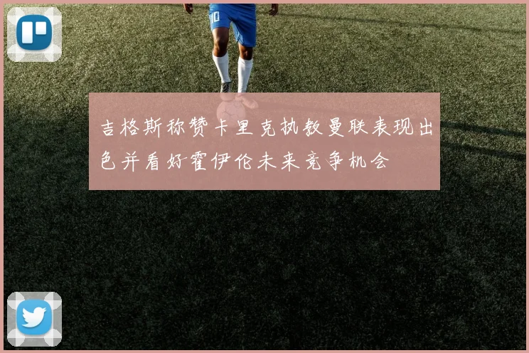 吉格斯称赞卡里克执教曼联表现出色并看好霍伊伦未来竞争机会