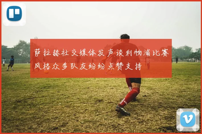 萨拉赫社交媒体发声谈利物浦比赛风格众多队友纷纷点赞支持