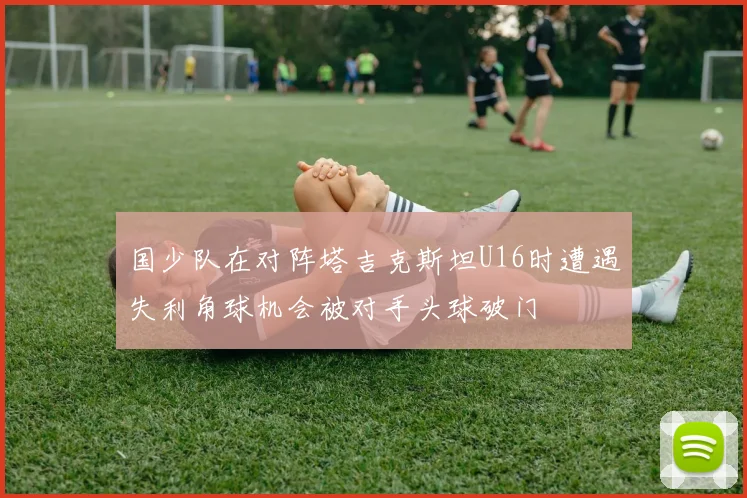 国少队在对阵塔吉克斯坦U16时遭遇失利角球机会被对手头球破门