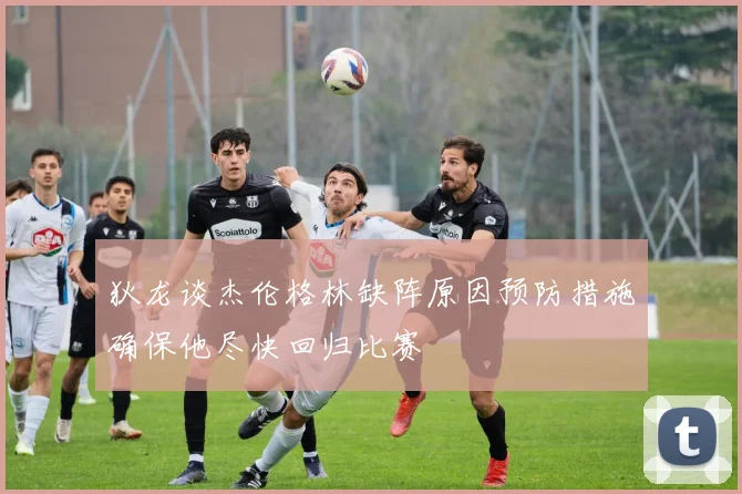狄龙谈杰伦格林缺阵原因预防措施确保他尽快回归比赛