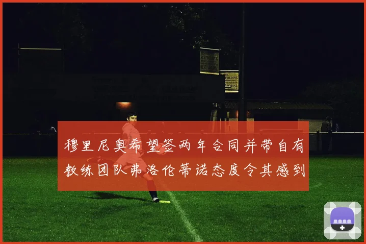 穆里尼奥希望签两年合同并带自有教练团队弗洛伦蒂诺态度令其感到失望
