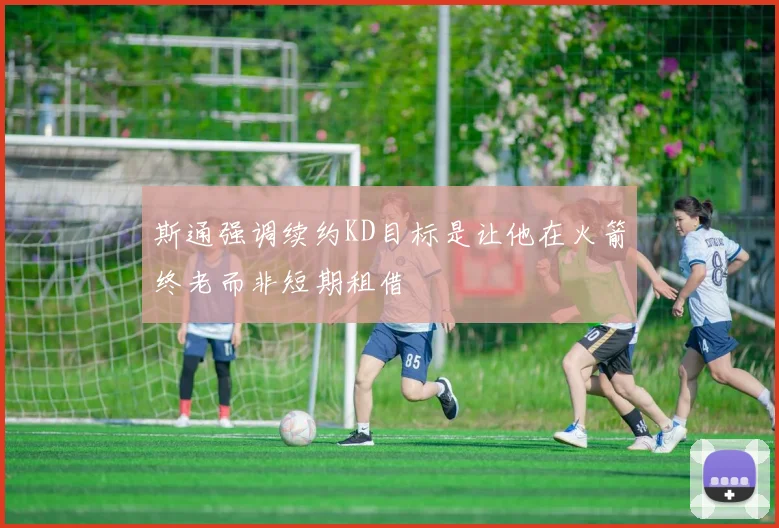 斯通强调续约KD目标是让他在火箭终老而非短期租借