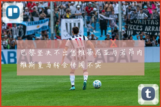 巴黎坚决不出售维蒂尼亚与若昂内维斯皇马转会传闻不实