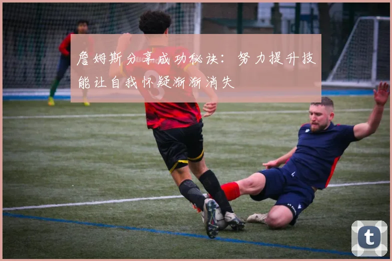 詹姆斯分享成功秘诀：努力提升技能让自我怀疑渐渐消失