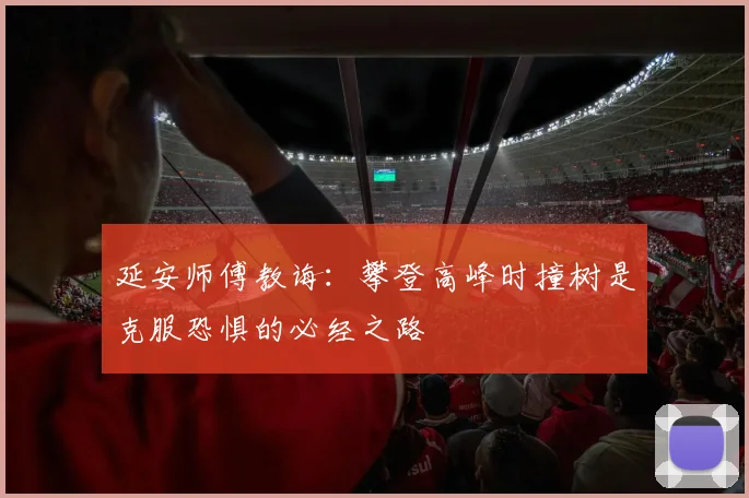 延安师傅教诲：攀登高峰时撞树是克服恐惧的必经之路