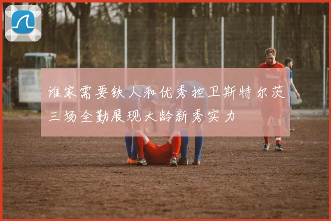 谁家需要铁人和优秀控卫斯特尔茨三场全勤展现大龄新秀实力