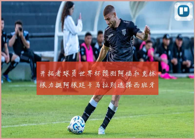 开拓者球员世界杯预测阿福和克林根力挺阿根廷卡马拉则选择西班牙