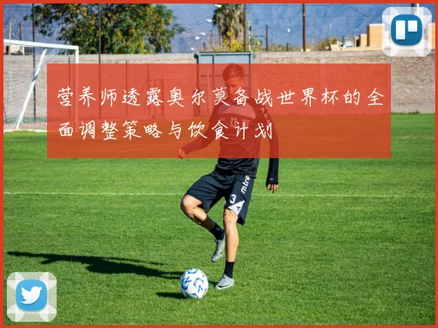 营养师透露奥尔莫备战世界杯的全面调整策略与饮食计划